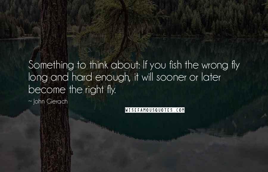 John Gierach Quotes: Something to think about: If you fish the wrong fly long and hard enough, it will sooner or later become the right fly.