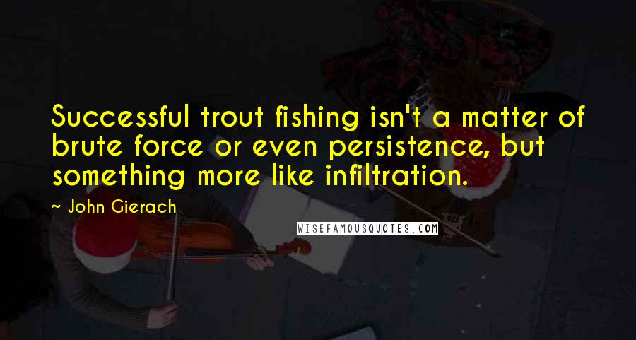 John Gierach Quotes: Successful trout fishing isn't a matter of brute force or even persistence, but something more like infiltration.
