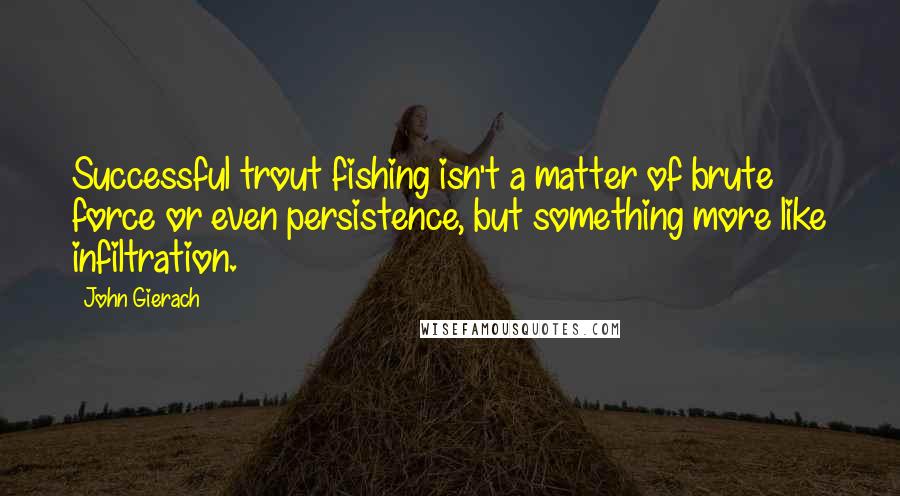 John Gierach Quotes: Successful trout fishing isn't a matter of brute force or even persistence, but something more like infiltration.