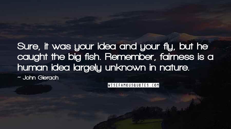 John Gierach Quotes: Sure, it was your idea and your fly, but he caught the big fish. Remember, fairness is a human idea largely unknown in nature.