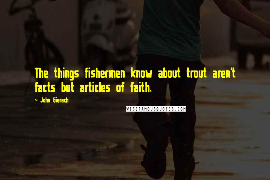 John Gierach Quotes: The things fishermen know about trout aren't facts but articles of faith.