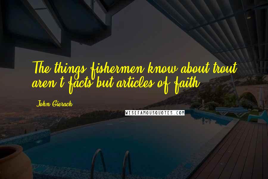 John Gierach Quotes: The things fishermen know about trout aren't facts but articles of faith.