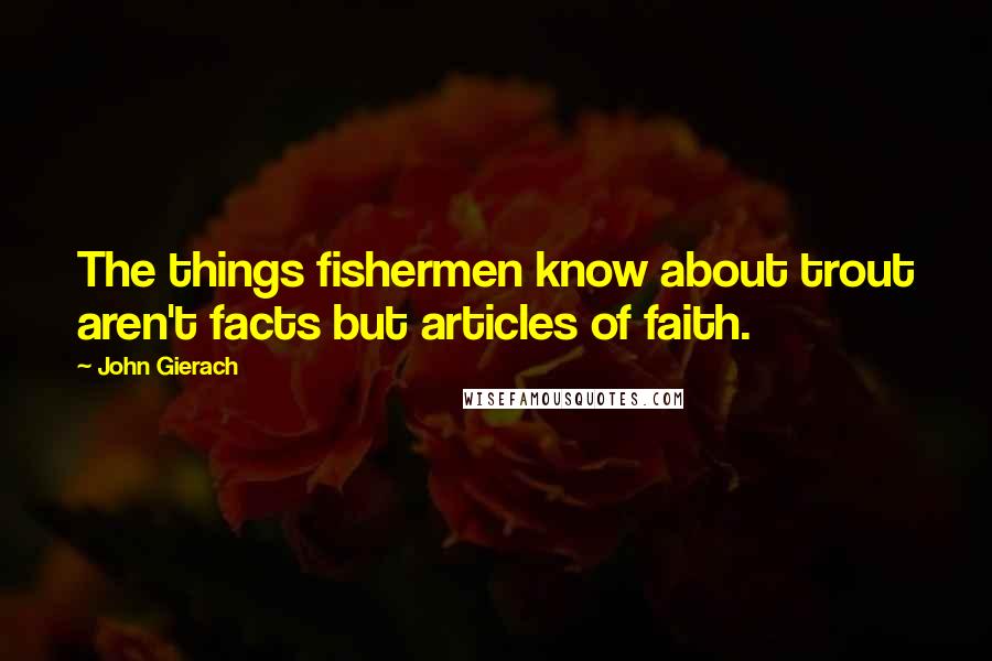 John Gierach Quotes: The things fishermen know about trout aren't facts but articles of faith.