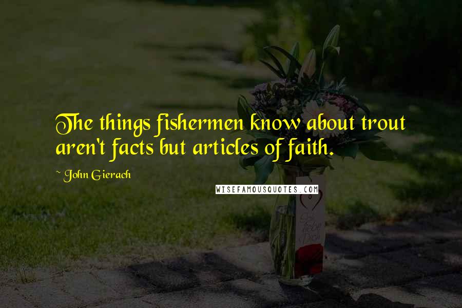 John Gierach Quotes: The things fishermen know about trout aren't facts but articles of faith.