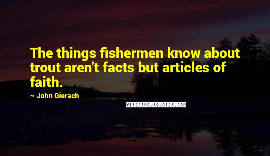 John Gierach Quotes: The things fishermen know about trout aren't facts but articles of faith.