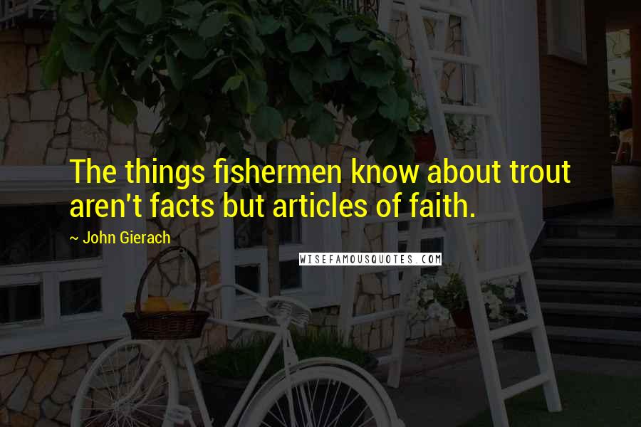 John Gierach Quotes: The things fishermen know about trout aren't facts but articles of faith.