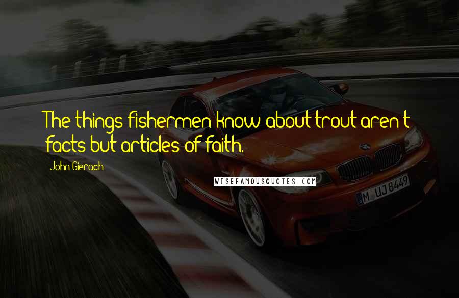 John Gierach Quotes: The things fishermen know about trout aren't facts but articles of faith.