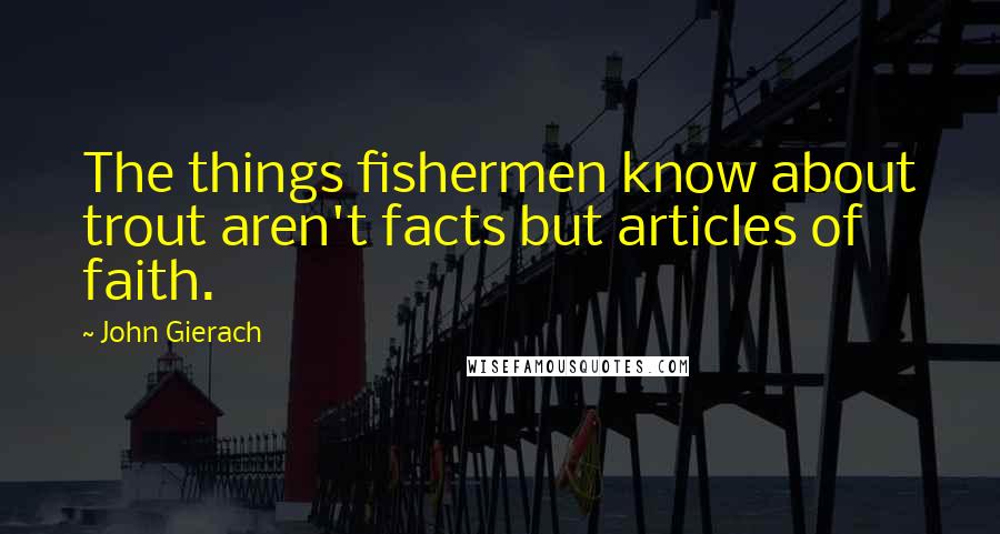 John Gierach Quotes: The things fishermen know about trout aren't facts but articles of faith.