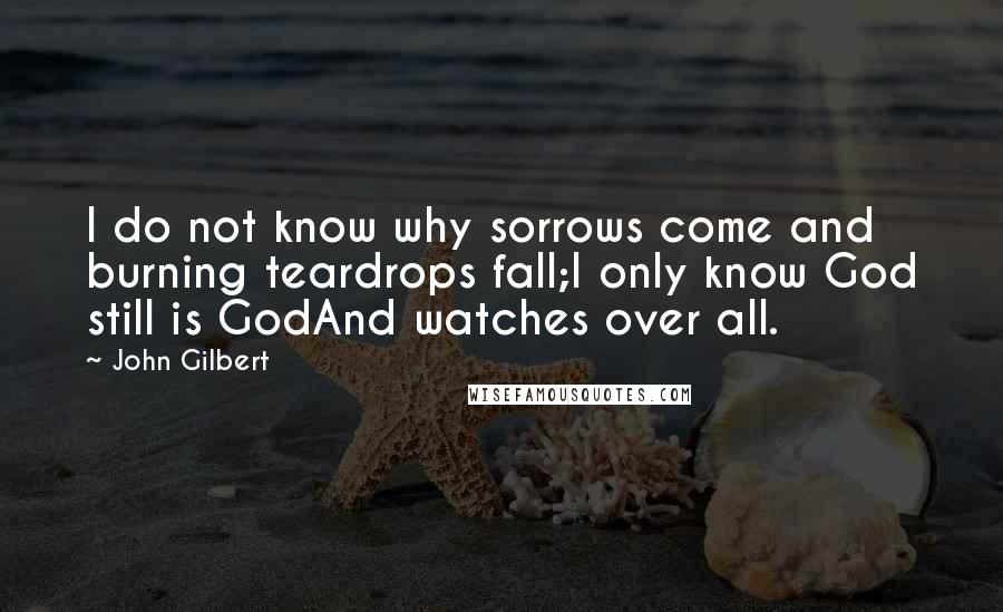 John Gilbert Quotes: I do not know why sorrows come and burning teardrops fall;I only know God still is GodAnd watches over all.