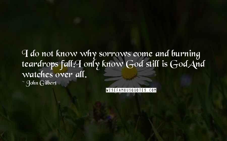 John Gilbert Quotes: I do not know why sorrows come and burning teardrops fall;I only know God still is GodAnd watches over all.