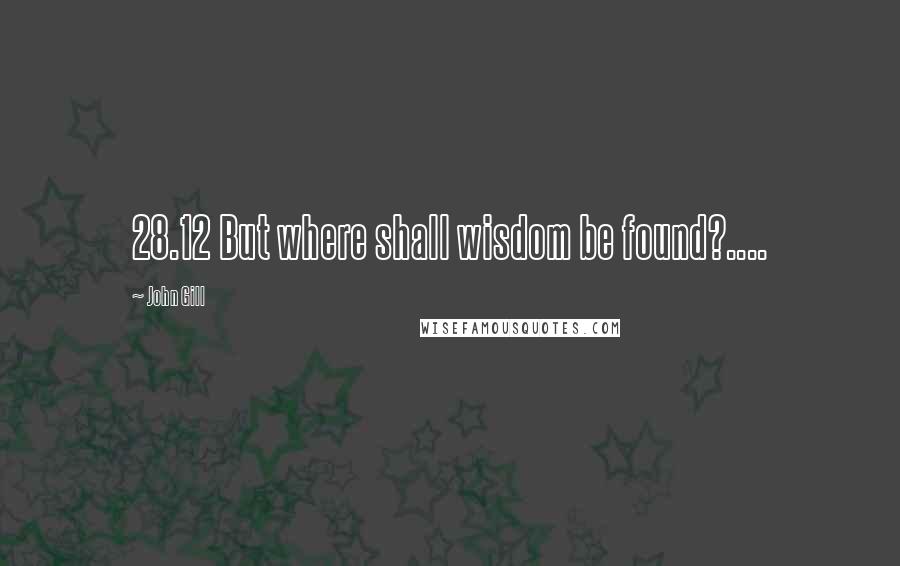 John Gill Quotes: 28.12 But where shall wisdom be found?....