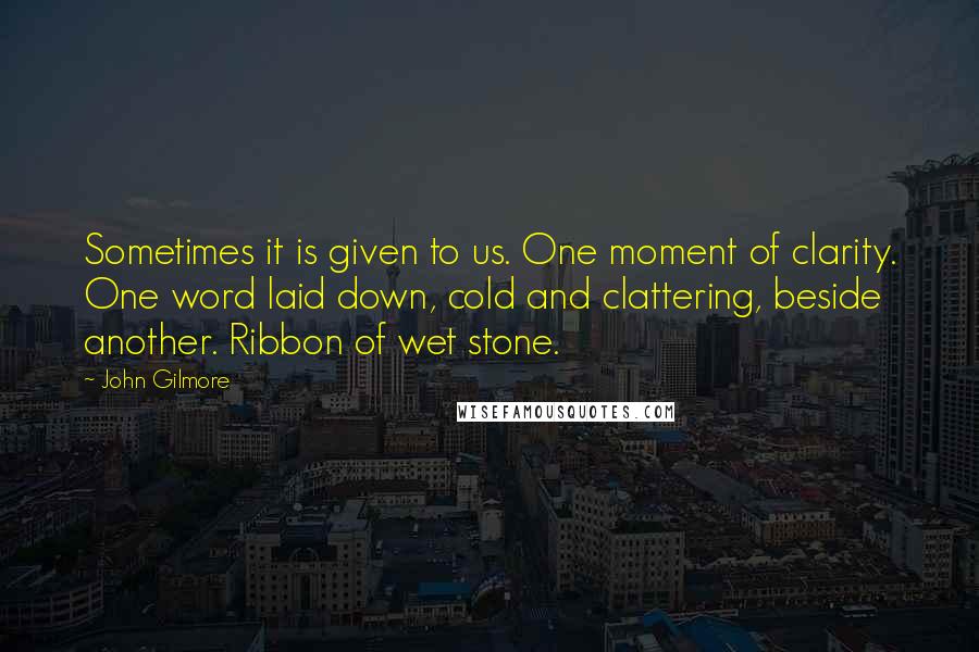 John Gilmore Quotes: Sometimes it is given to us. One moment of clarity. One word laid down, cold and clattering, beside another. Ribbon of wet stone.