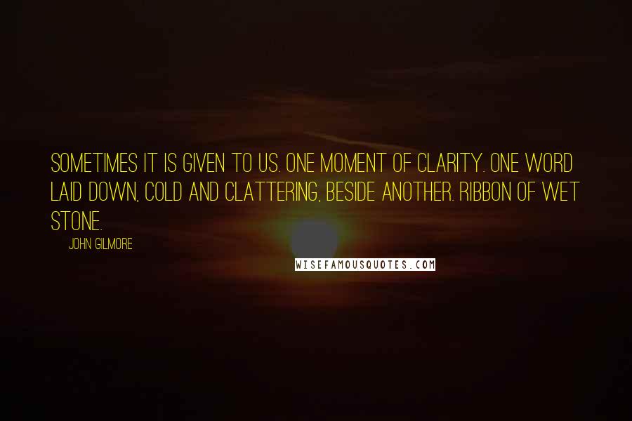 John Gilmore Quotes: Sometimes it is given to us. One moment of clarity. One word laid down, cold and clattering, beside another. Ribbon of wet stone.