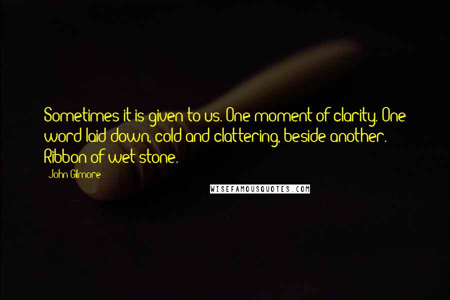 John Gilmore Quotes: Sometimes it is given to us. One moment of clarity. One word laid down, cold and clattering, beside another. Ribbon of wet stone.