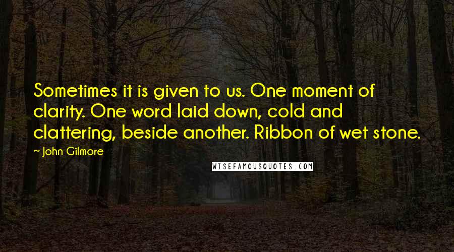 John Gilmore Quotes: Sometimes it is given to us. One moment of clarity. One word laid down, cold and clattering, beside another. Ribbon of wet stone.