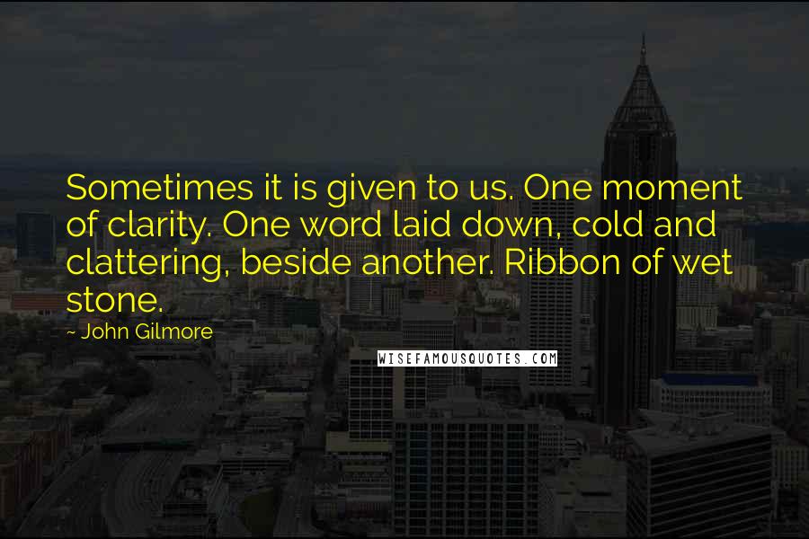 John Gilmore Quotes: Sometimes it is given to us. One moment of clarity. One word laid down, cold and clattering, beside another. Ribbon of wet stone.