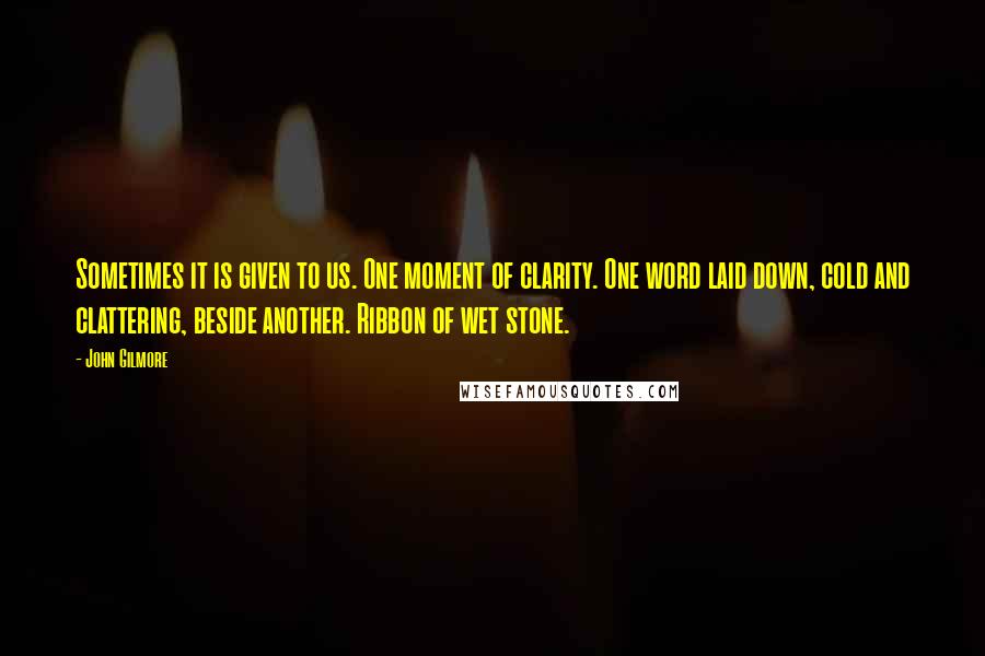 John Gilmore Quotes: Sometimes it is given to us. One moment of clarity. One word laid down, cold and clattering, beside another. Ribbon of wet stone.