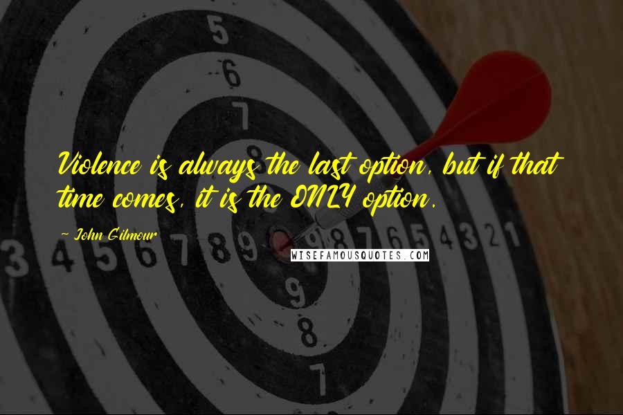 John Gilmour Quotes: Violence is always the last option, but if that time comes, it is the ONLY option.