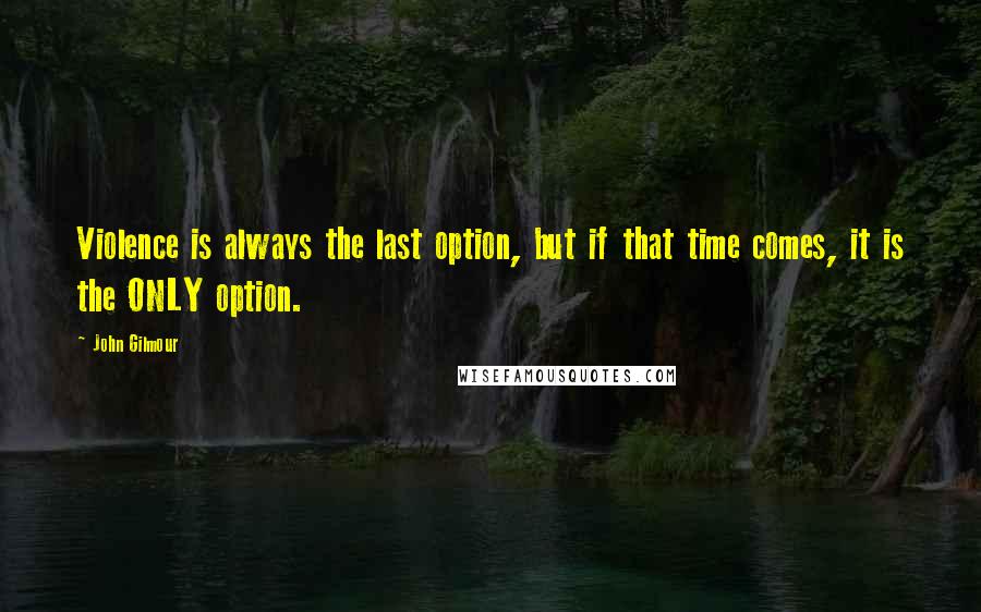 John Gilmour Quotes: Violence is always the last option, but if that time comes, it is the ONLY option.