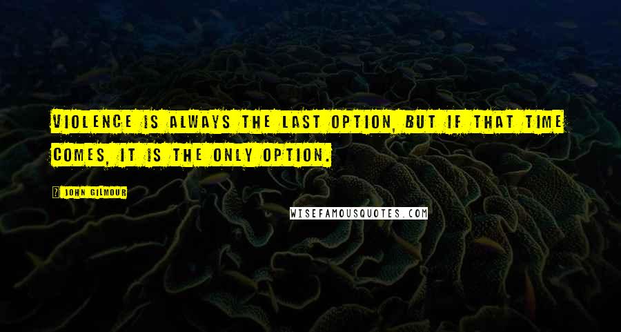 John Gilmour Quotes: Violence is always the last option, but if that time comes, it is the ONLY option.