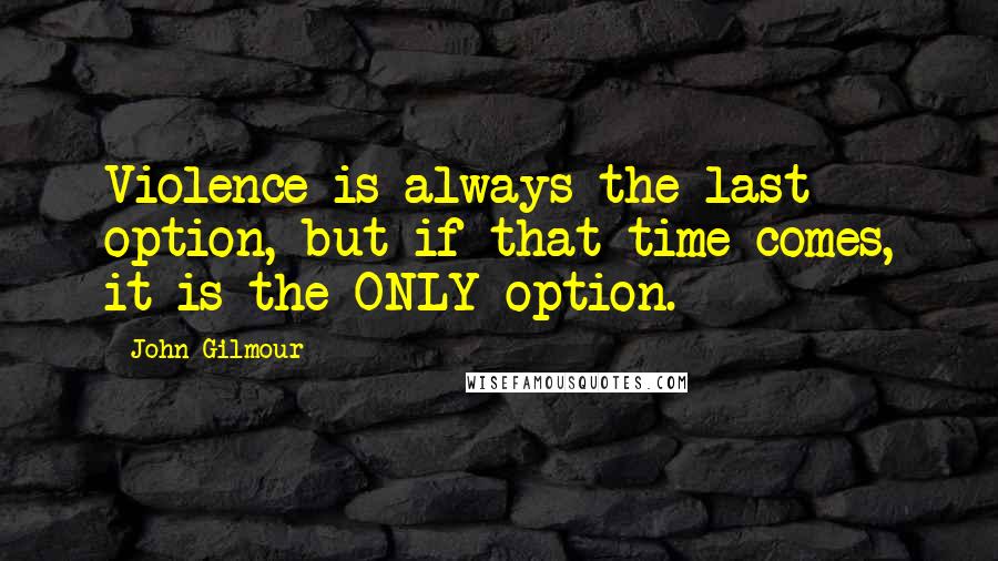 John Gilmour Quotes: Violence is always the last option, but if that time comes, it is the ONLY option.