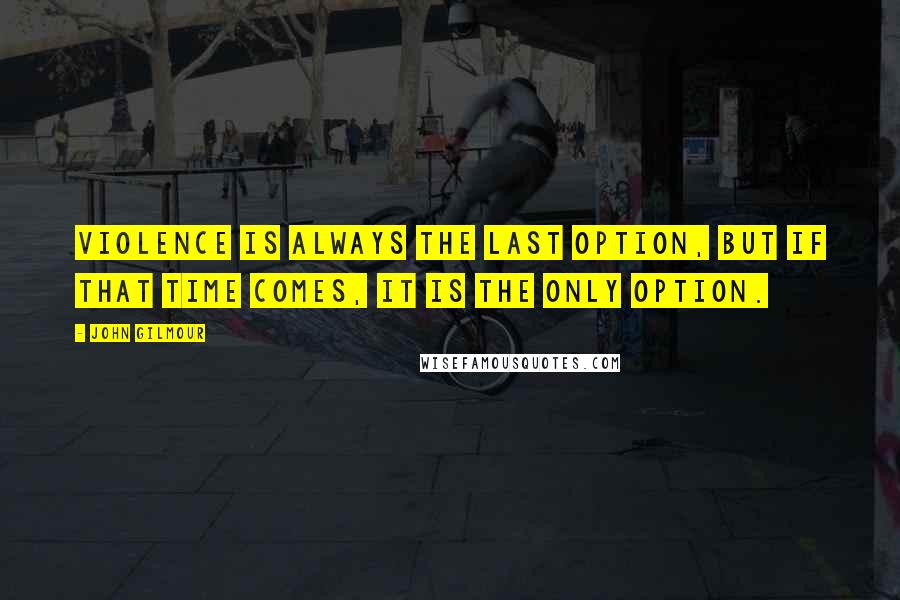 John Gilmour Quotes: Violence is always the last option, but if that time comes, it is the ONLY option.