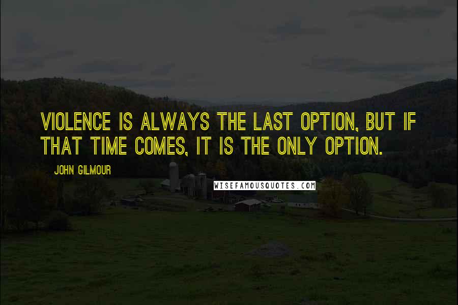 John Gilmour Quotes: Violence is always the last option, but if that time comes, it is the ONLY option.