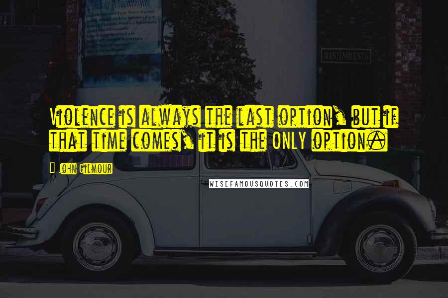 John Gilmour Quotes: Violence is always the last option, but if that time comes, it is the ONLY option.