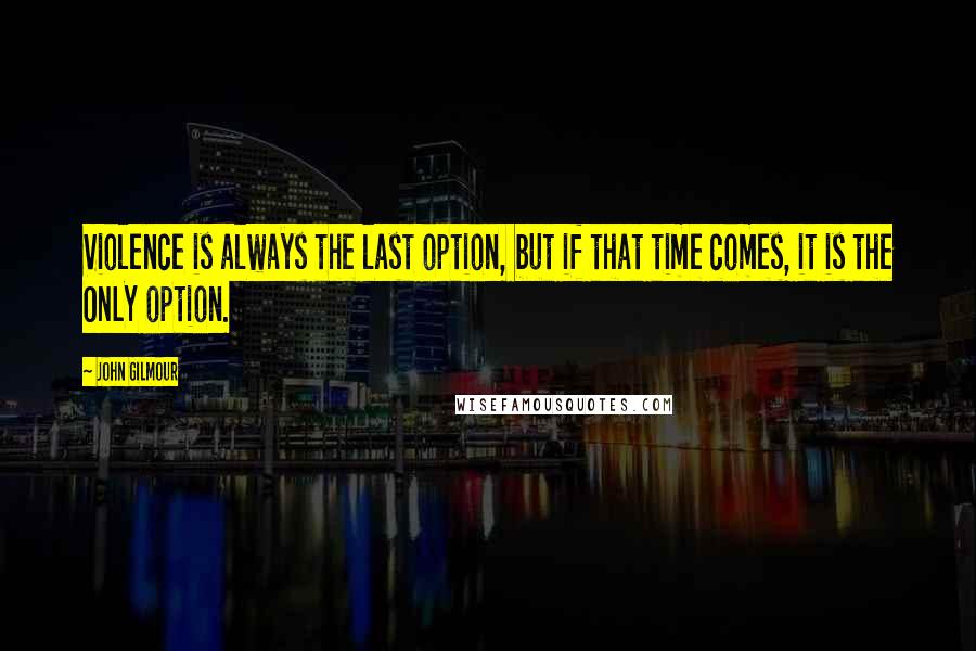 John Gilmour Quotes: Violence is always the last option, but if that time comes, it is the ONLY option.