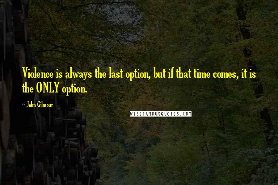 John Gilmour Quotes: Violence is always the last option, but if that time comes, it is the ONLY option.