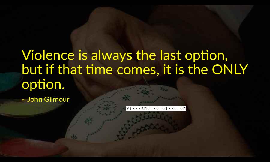 John Gilmour Quotes: Violence is always the last option, but if that time comes, it is the ONLY option.