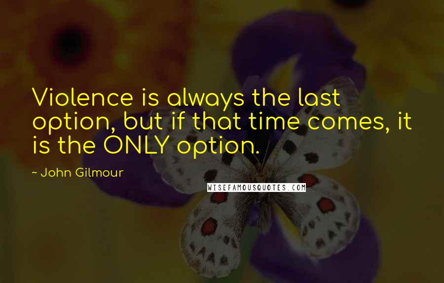 John Gilmour Quotes: Violence is always the last option, but if that time comes, it is the ONLY option.