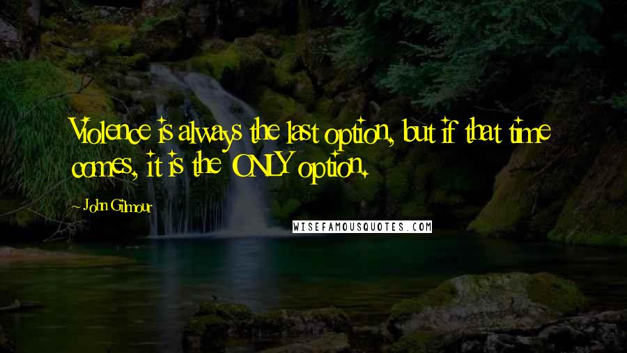 John Gilmour Quotes: Violence is always the last option, but if that time comes, it is the ONLY option.