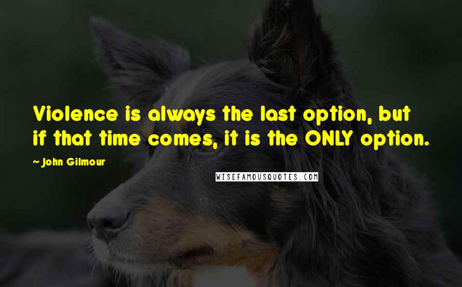 John Gilmour Quotes: Violence is always the last option, but if that time comes, it is the ONLY option.