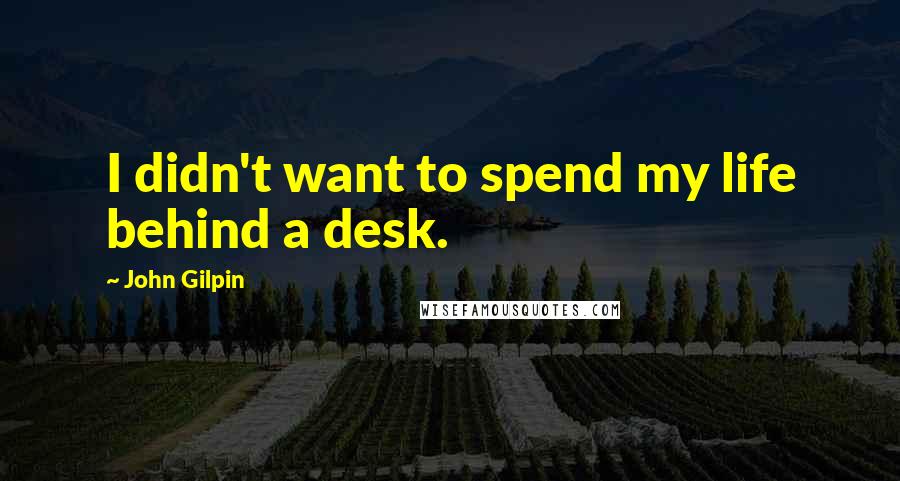 John Gilpin Quotes: I didn't want to spend my life behind a desk.