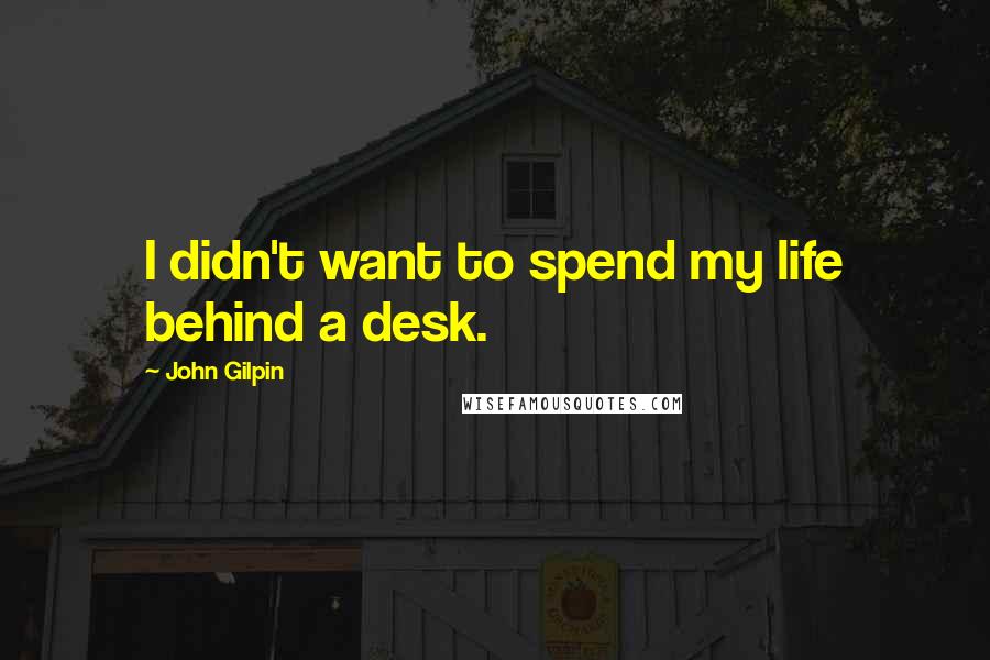 John Gilpin Quotes: I didn't want to spend my life behind a desk.