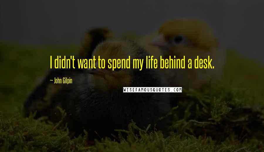 John Gilpin Quotes: I didn't want to spend my life behind a desk.