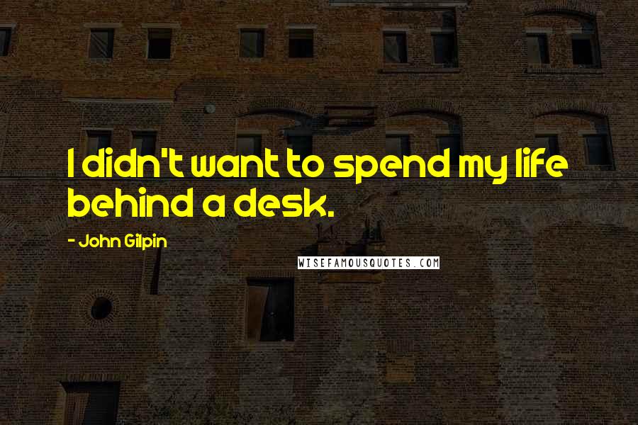 John Gilpin Quotes: I didn't want to spend my life behind a desk.