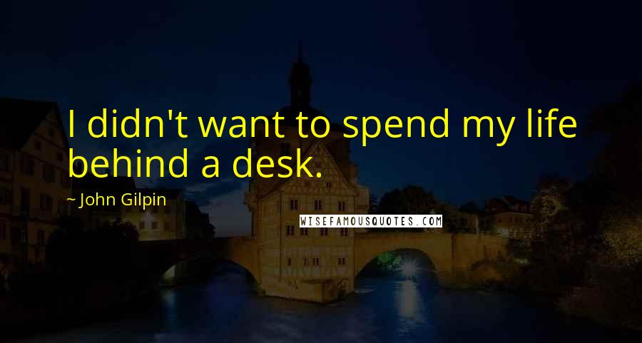 John Gilpin Quotes: I didn't want to spend my life behind a desk.
