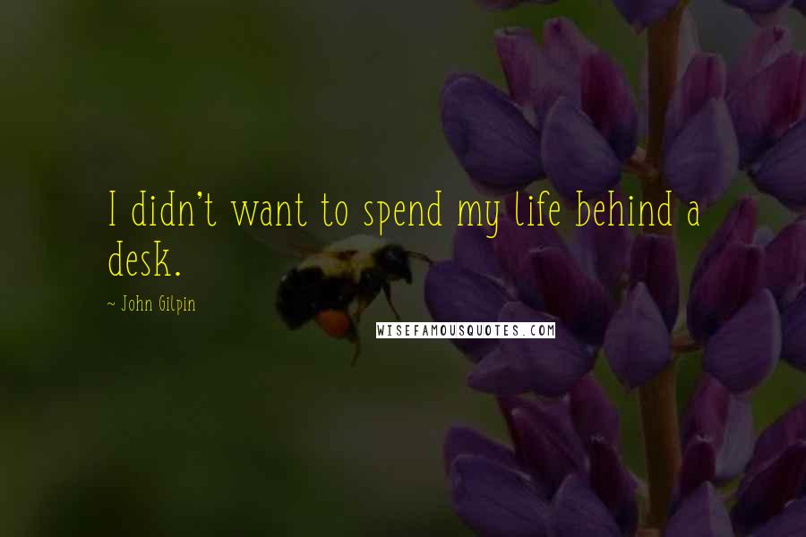 John Gilpin Quotes: I didn't want to spend my life behind a desk.