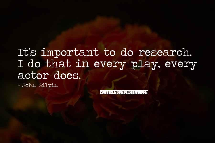 John Gilpin Quotes: It's important to do research. I do that in every play, every actor does.