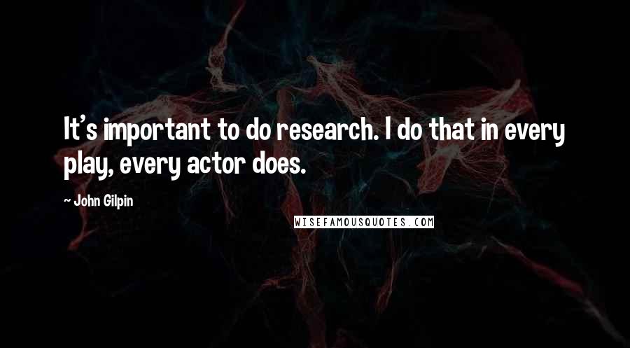 John Gilpin Quotes: It's important to do research. I do that in every play, every actor does.