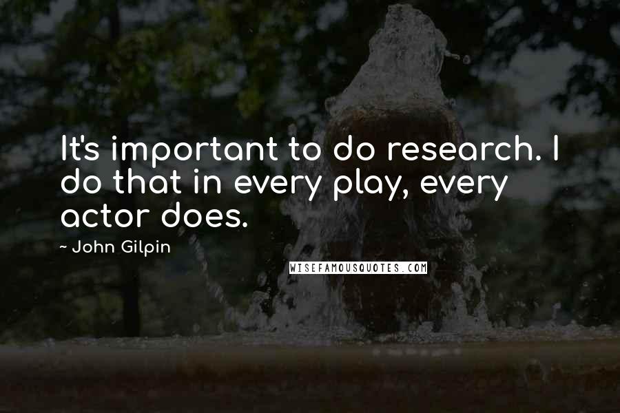 John Gilpin Quotes: It's important to do research. I do that in every play, every actor does.
