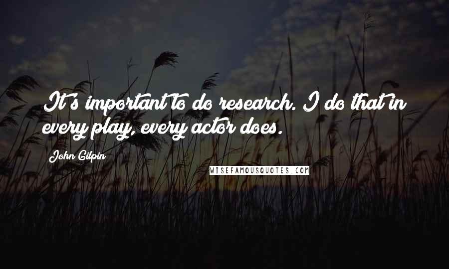 John Gilpin Quotes: It's important to do research. I do that in every play, every actor does.
