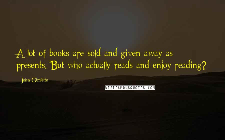 John Gimlette Quotes: A lot of books are sold and given away as presents. But who actually reads and enjoy reading?