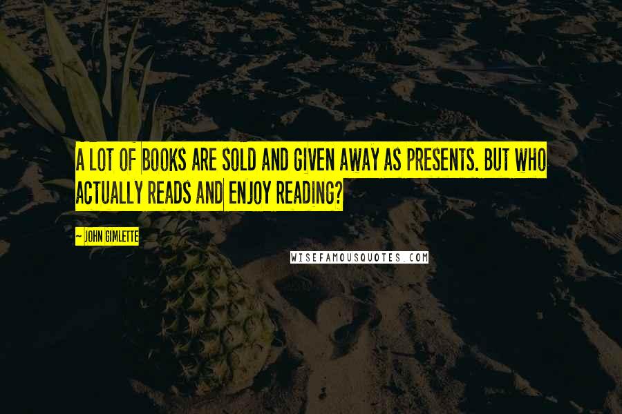 John Gimlette Quotes: A lot of books are sold and given away as presents. But who actually reads and enjoy reading?