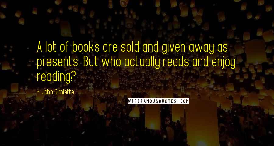 John Gimlette Quotes: A lot of books are sold and given away as presents. But who actually reads and enjoy reading?