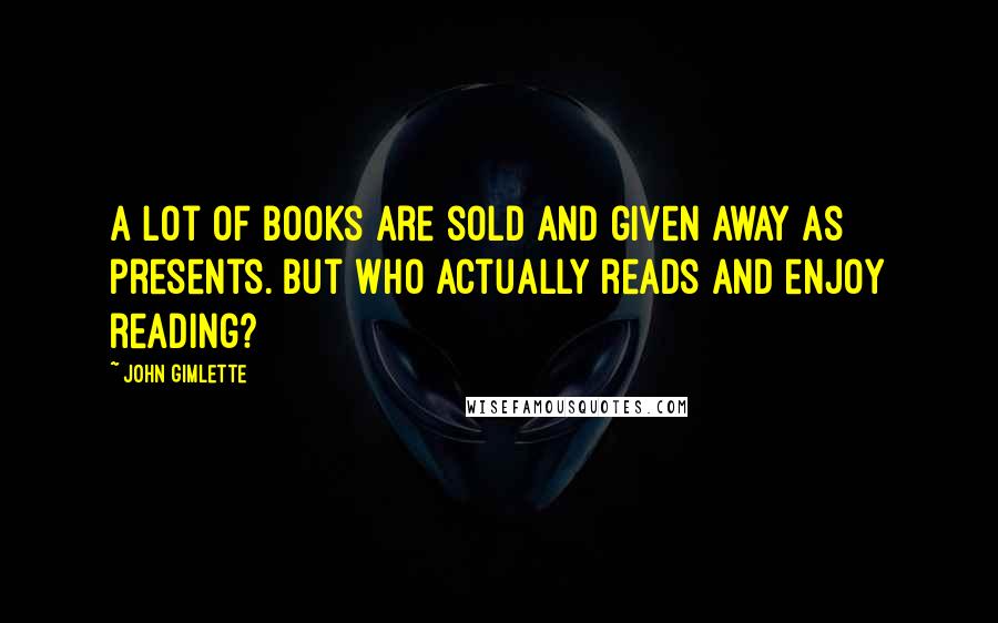 John Gimlette Quotes: A lot of books are sold and given away as presents. But who actually reads and enjoy reading?