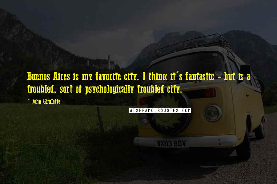 John Gimlette Quotes: Buenos Aires is my favorite city. I think it's fantastic - but is a troubled, sort of psychologically troubled city.