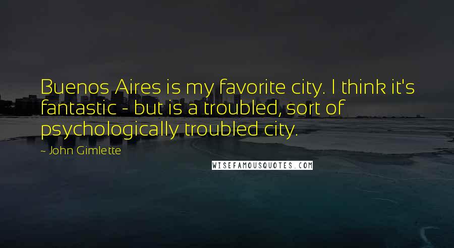 John Gimlette Quotes: Buenos Aires is my favorite city. I think it's fantastic - but is a troubled, sort of psychologically troubled city.